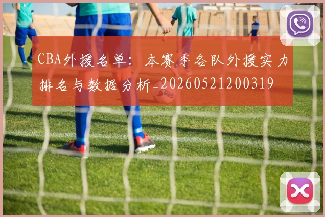 CBA外援名单:本赛季各队外援实力排名与数据分析_20260521200319