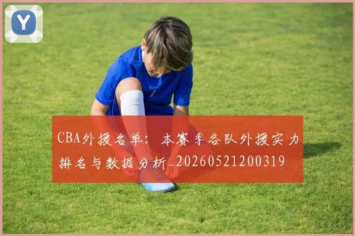 CBA外援名单:本赛季各队外援实力排名与数据分析_20260521200319
