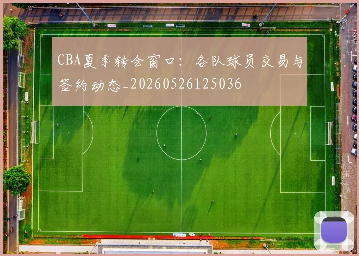 CBA夏季转会窗口:各队球员交易与签约动态_20260526125036